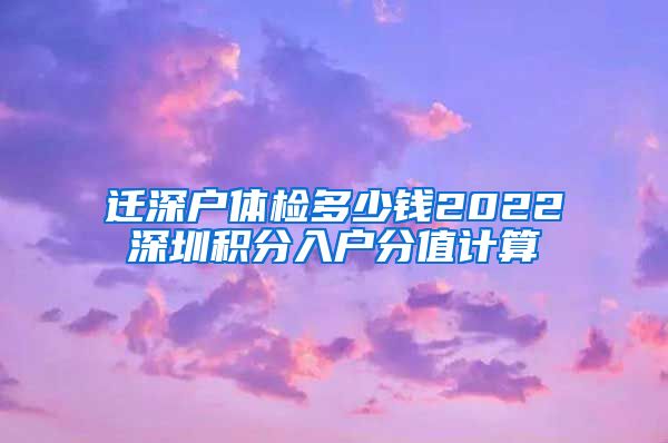 迁深户体检多少钱2022深圳积分入户分值计算