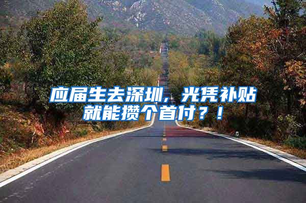应届生去深圳, 光凭补贴就能攒个首付？!