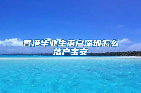 香港毕业生落户深圳怎么落户宝安