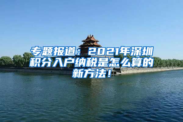 专题报道：2021年深圳积分入户纳税是怎么算的新方法！