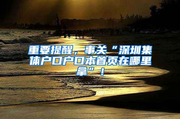 重要提醒，事关“深圳集体户口户口本首页在哪里拿”！