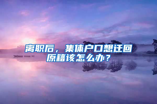 离职后，集体户口想迁回原籍该怎么办？