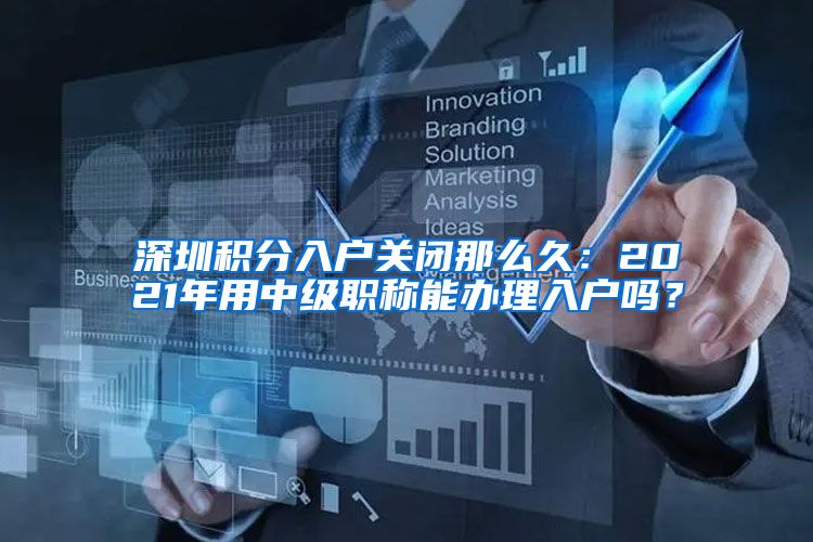 深圳积分入户关闭那么久：2021年用中级职称能办理入户吗？