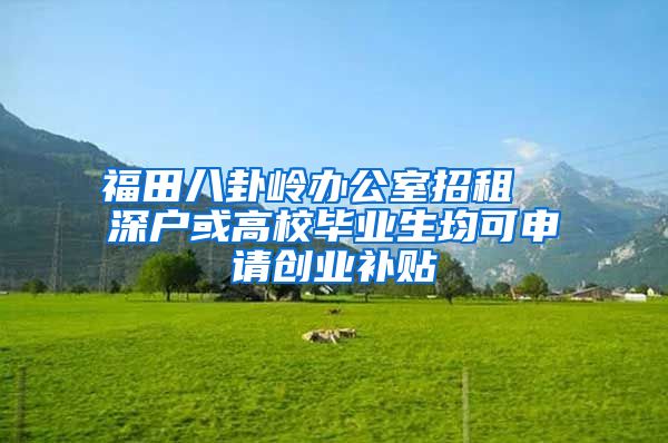 福田八卦岭办公室招租  深户或高校毕业生均可申请创业补贴