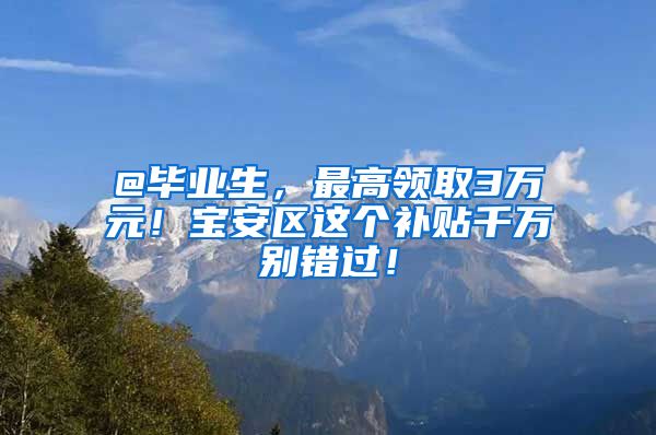 @毕业生，最高领取3万元！宝安区这个补贴千万别错过！