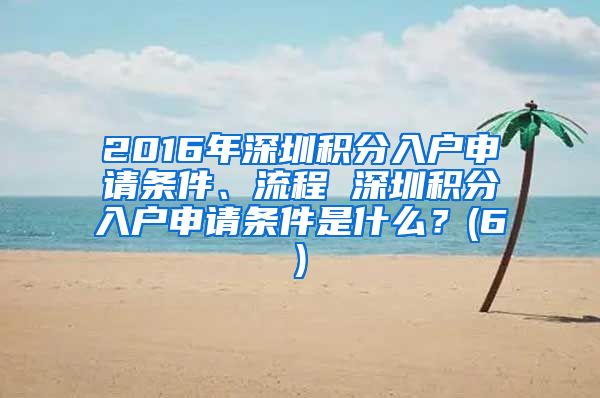 2016年深圳积分入户申请条件、流程 深圳积分入户申请条件是什么？(6)