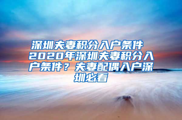 深圳夫妻积分入户条件 2020年深圳夫妻积分入户条件？夫妻配偶入户深圳必看