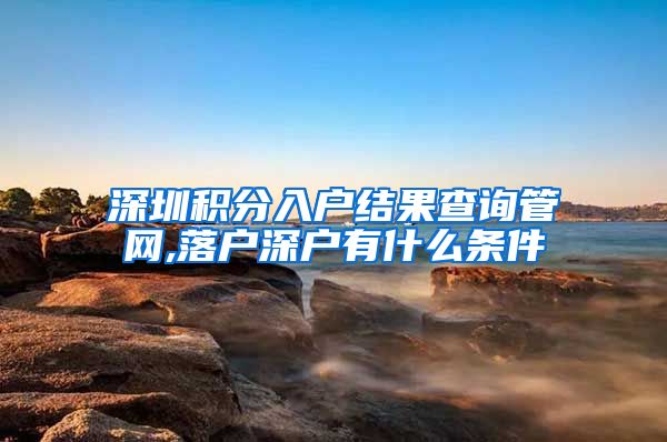 深圳积分入户结果查询管网,落户深户有什么条件