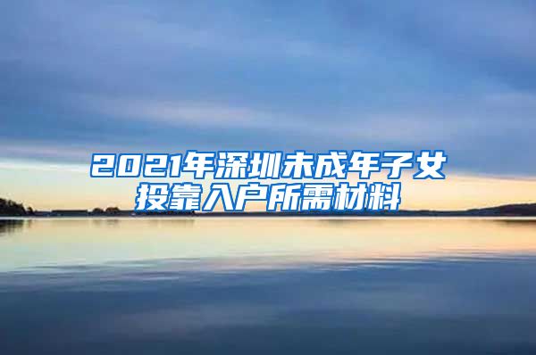 2021年深圳未成年子女投靠入户所需材料