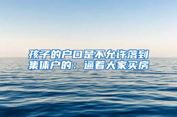 孩子的户口是不允许落到集体户的：逼着大家买房