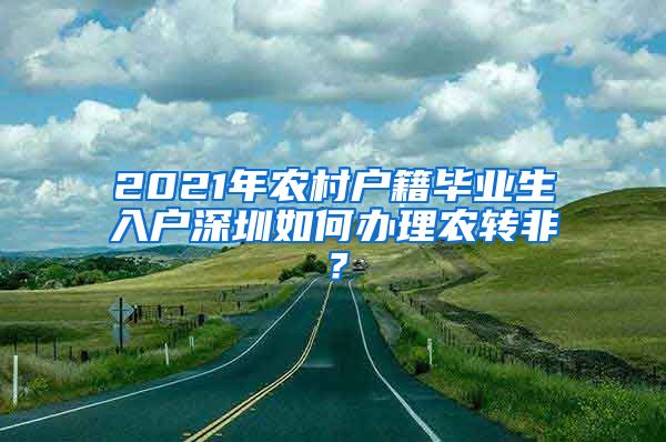 2021年农村户籍毕业生入户深圳如何办理农转非？