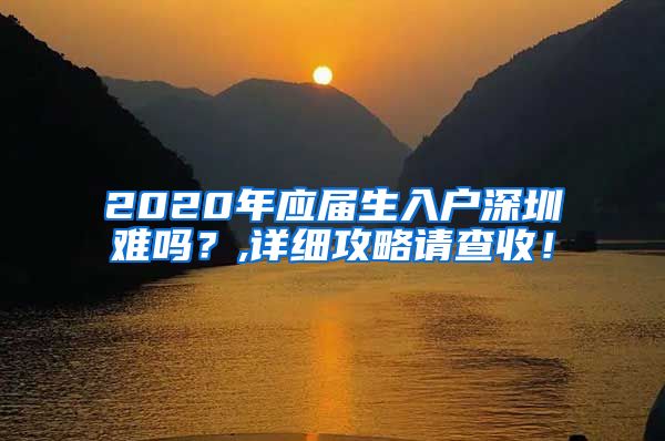 2020年应届生入户深圳难吗？,详细攻略请查收！
