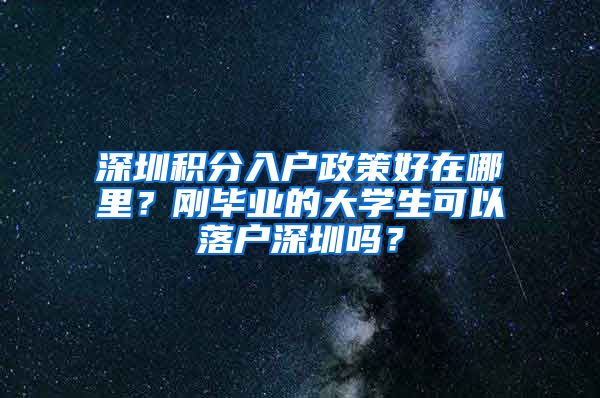 深圳积分入户政策好在哪里？刚毕业的大学生可以落户深圳吗？