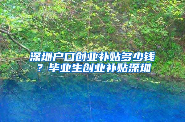 深圳户口创业补贴多少钱？毕业生创业补贴深圳