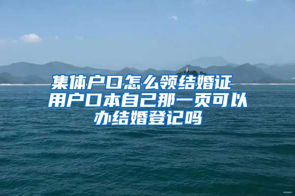集体户口怎么领结婚证 用户口本自己那一页可以办结婚登记吗