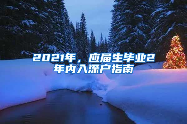 2021年，应届生毕业2年内入深户指南