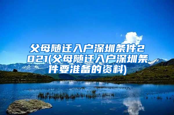 父母随迁入户深圳条件2021(父母随迁入户深圳条件要准备的资料)