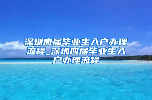 深圳应届毕业生入户办理流程_深圳应届毕业生入户办理流程