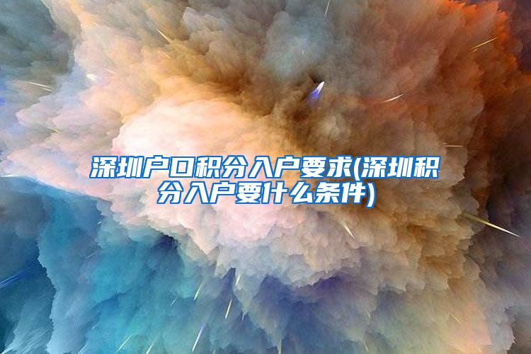 深圳户口积分入户要求(深圳积分入户要什么条件)