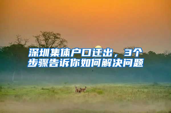 深圳集体户口迁出，3个步骤告诉你如何解决问题