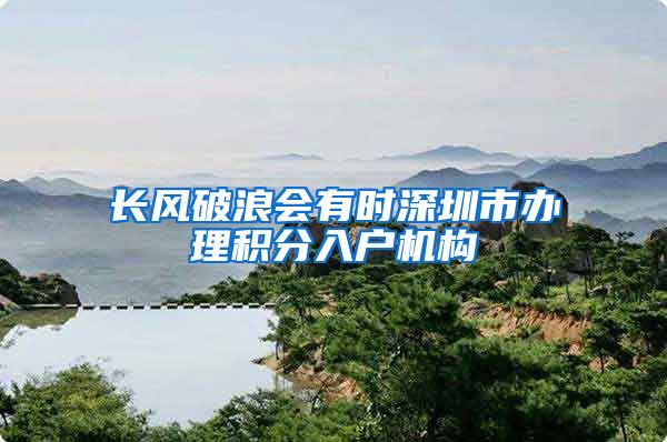 长风破浪会有时深圳市办理积分入户机构