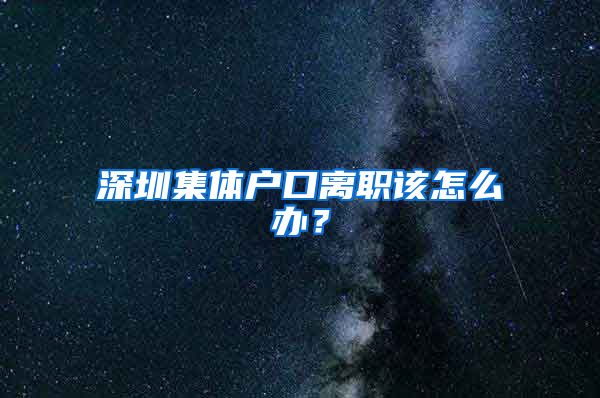 深圳集体户口离职该怎么办？