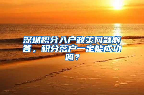 深圳积分入户政策问题解答，积分落户一定能成功吗？