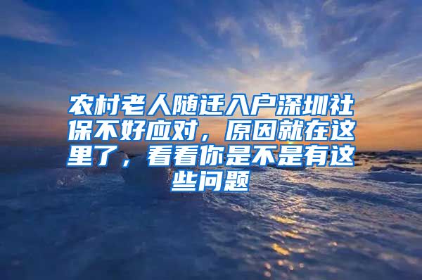 农村老人随迁入户深圳社保不好应对，原因就在这里了，看看你是不是有这些问题