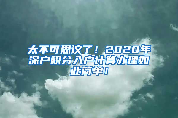 太不可思议了！2020年深户积分入户计算办理如此简单！