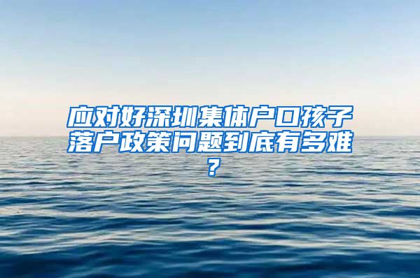 应对好深圳集体户口孩子落户政策问题到底有多难？