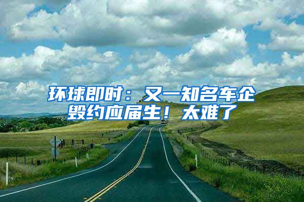环球即时：又一知名车企毁约应届生！太难了