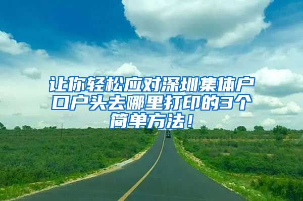 让你轻松应对深圳集体户口户头去哪里打印的3个简单方法！