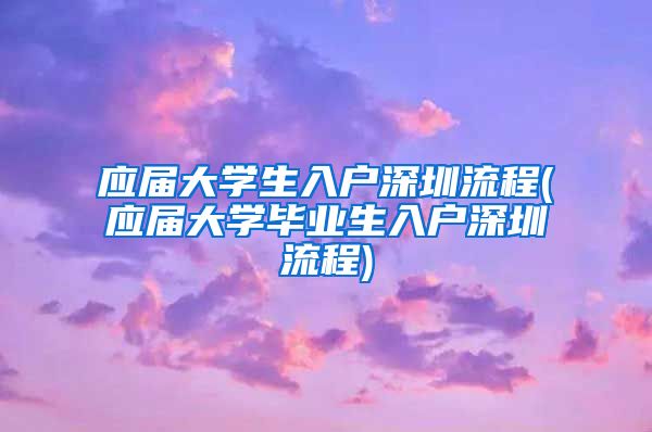应届大学生入户深圳流程(应届大学毕业生入户深圳流程)