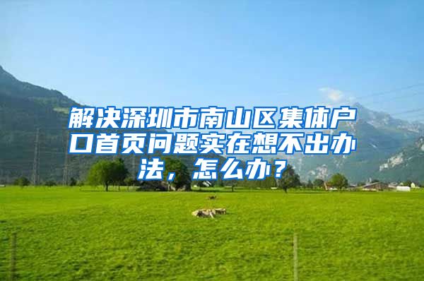 解决深圳市南山区集体户口首页问题实在想不出办法，怎么办？