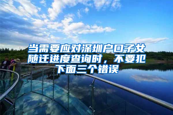 当需要应对深圳户口子女随迁进度查询时，不要犯下面三个错误