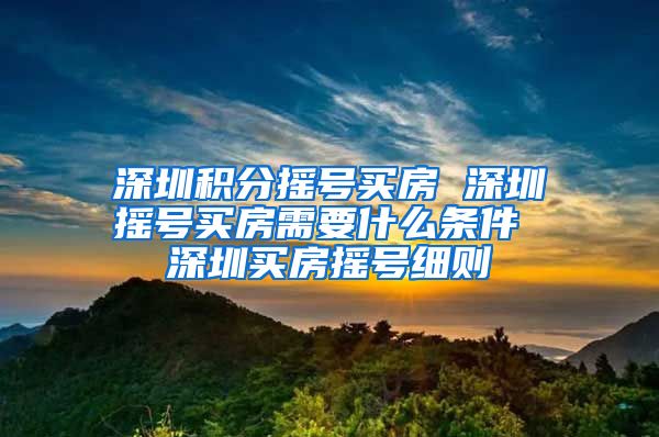 深圳积分摇号买房 深圳摇号买房需要什么条件 深圳买房摇号细则