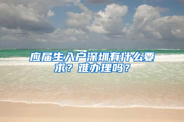 应届生入户深圳有什么要求？难办理吗？