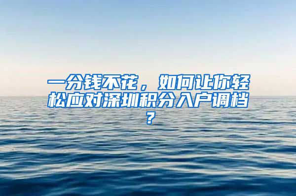 一分钱不花，如何让你轻松应对深圳积分入户调档？