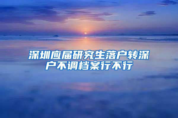 深圳应届研究生落户转深户不调档案行不行