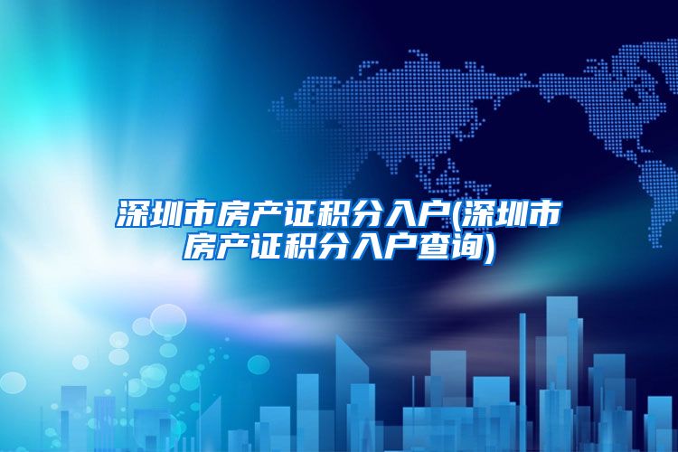 深圳市房产证积分入户(深圳市房产证积分入户查询)