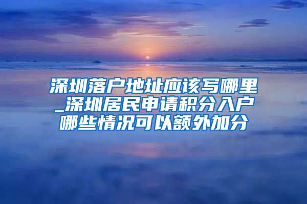 深圳落户地址应该写哪里_深圳居民申请积分入户哪些情况可以额外加分