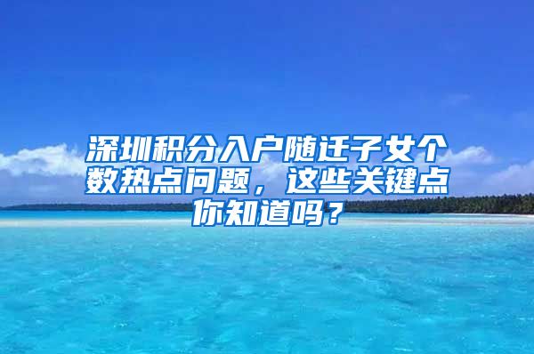 深圳积分入户随迁子女个数热点问题，这些关键点你知道吗？