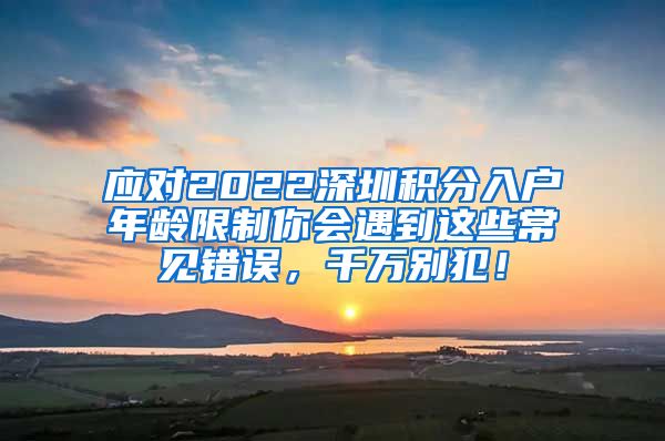 应对2022深圳积分入户年龄限制你会遇到这些常见错误，千万别犯！