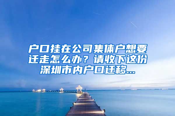 户口挂在公司集体户想要迁走怎么办？请收下这份深圳市内户口迁移...