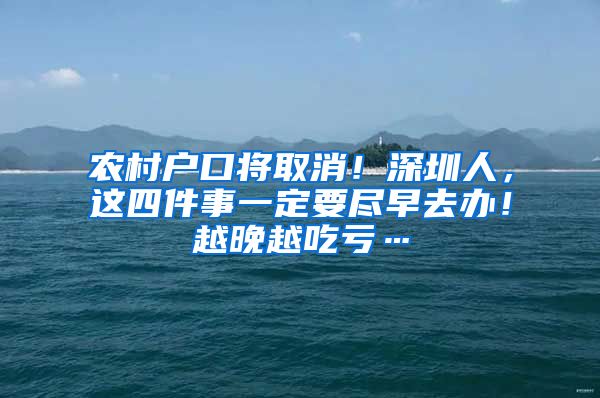 农村户口将取消！深圳人，这四件事一定要尽早去办！越晚越吃亏…