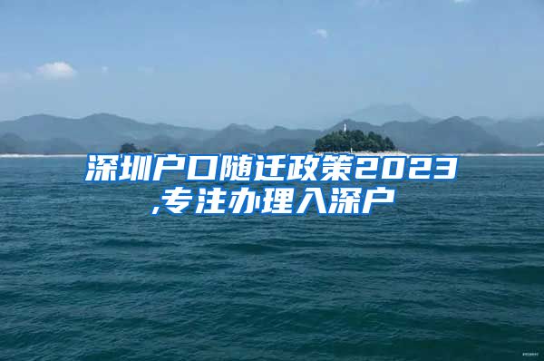 深圳户口随迁政策2023,专注办理入深户