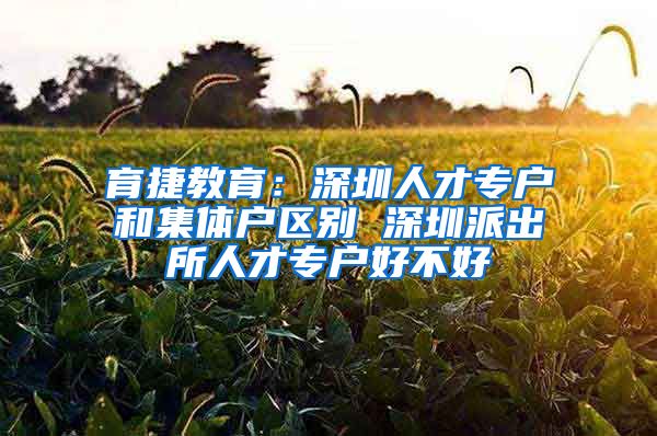 育捷教育：深圳人才专户和集体户区别 深圳派出所人才专户好不好