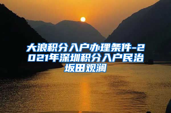 大浪积分入户办理条件-2021年深圳积分入户民治坂田观澜