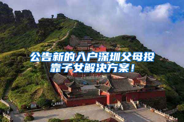 公告新的入户深圳父母投靠子女解决方案！