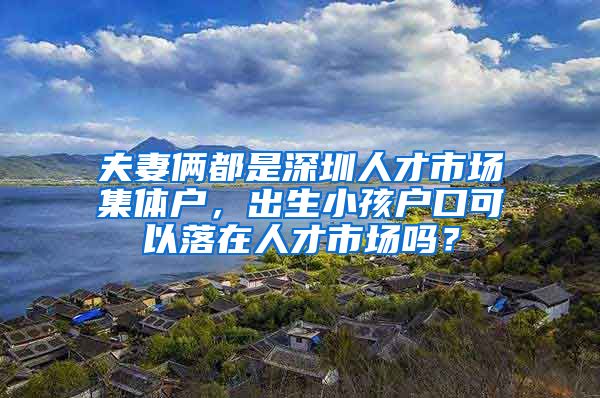 夫妻俩都是深圳人才市场集体户，出生小孩户口可以落在人才市场吗？